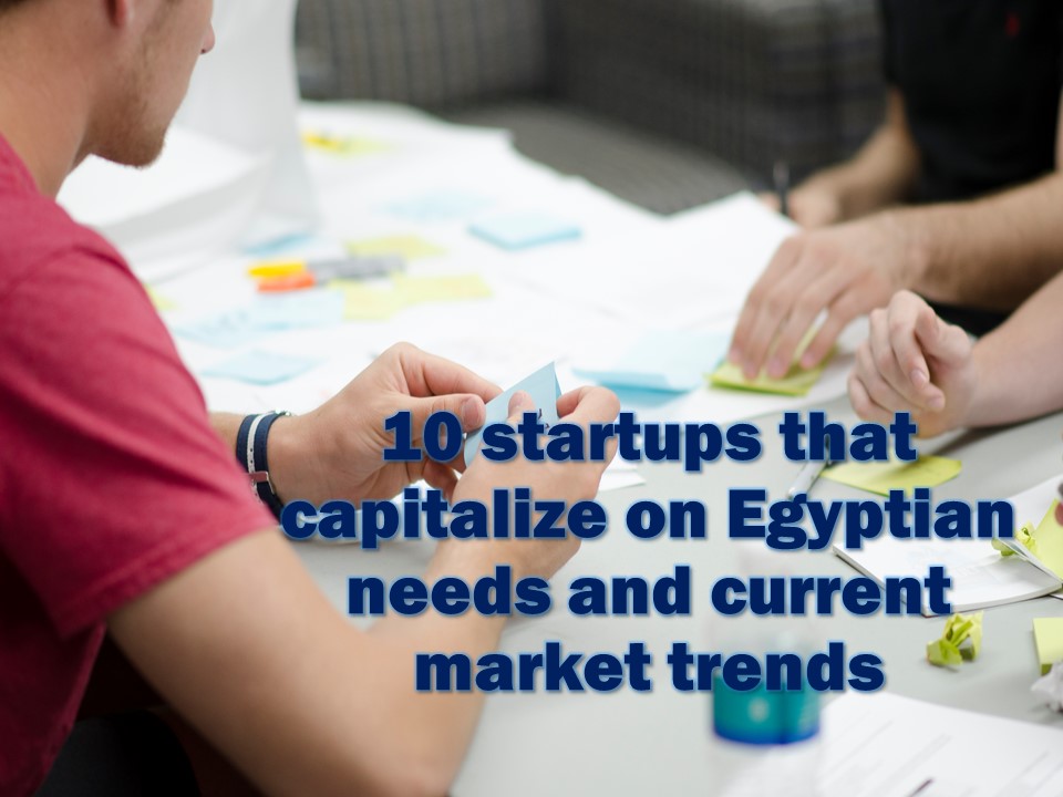 10 startups that capitalize on Egyptian needs and current market trends